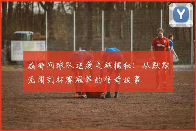 成都网球队逆袭之旅揭秘：从默默无闻到杯赛冠军的传奇故事