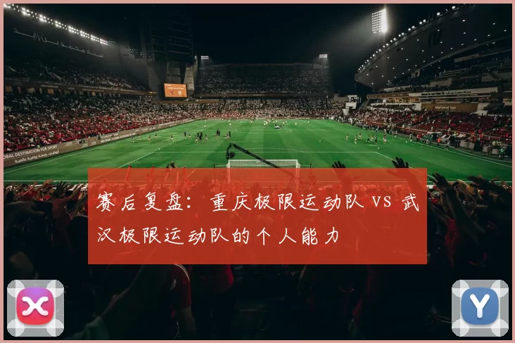 赛后复盘：重庆极限运动队 vs 武汉极限运动队的个人能力