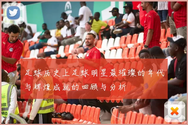 足球历史上足球明星最璀璨的年代与辉煌成就的回顾与分析