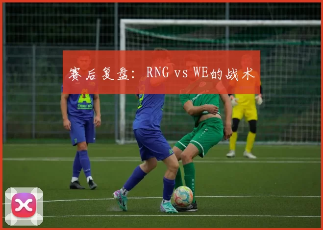 赛后复盘：RNG vs WE的战术