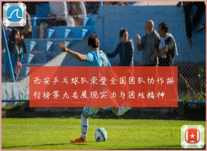 西安乒乓球队荣登全国团队协作排行榜第九名展现实力与团结精神