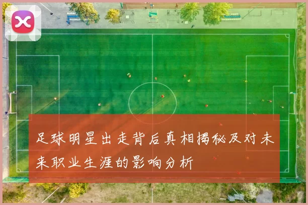 足球明星出走背后真相揭秘及对未来职业生涯的影响分析