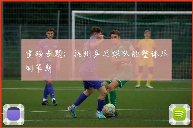 重磅专题：杭州乒乓球队的整体压制革新