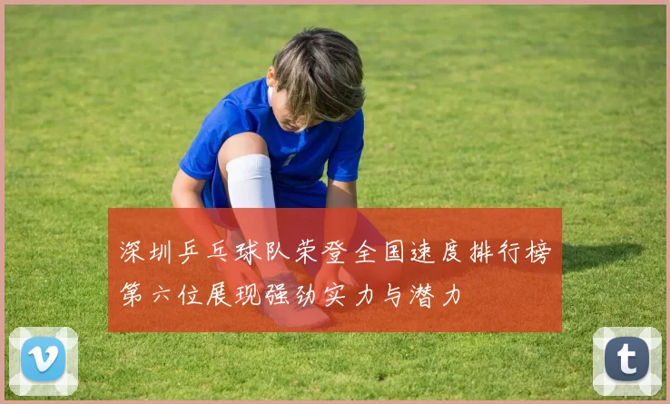 深圳乒乓球队荣登全国速度排行榜第六位展现强劲实力与潜力