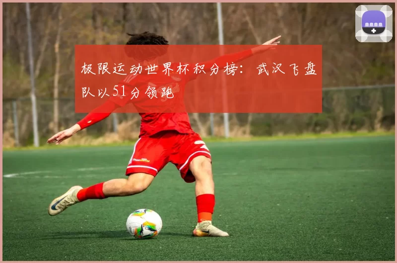 极限运动世界杯积分榜：武汉飞盘队以51分领跑