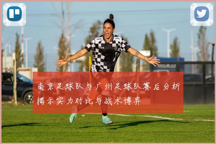 南京足球队与广州足球队赛后分析揭示实力对比与战术博弈
