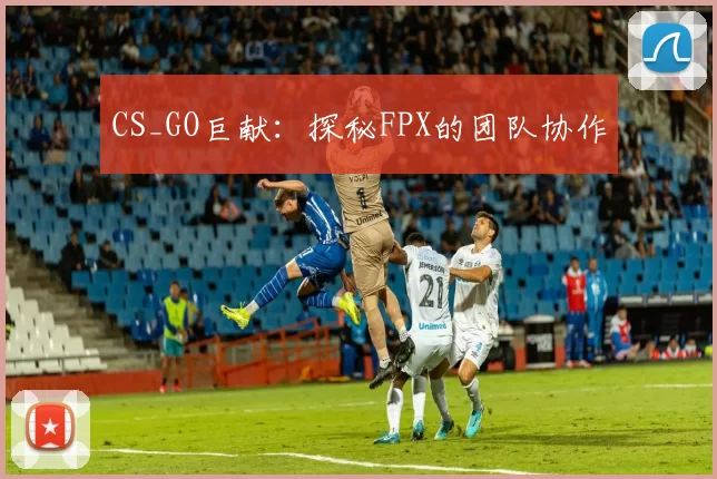 CS_GO巨献：探秘FPX的团队协作