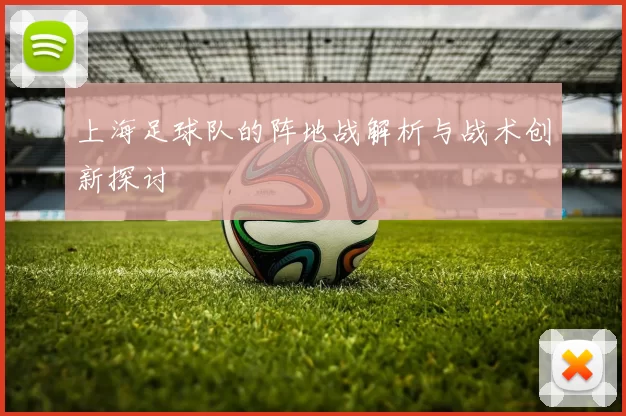 上海足球队的阵地战解析与战术创新探讨