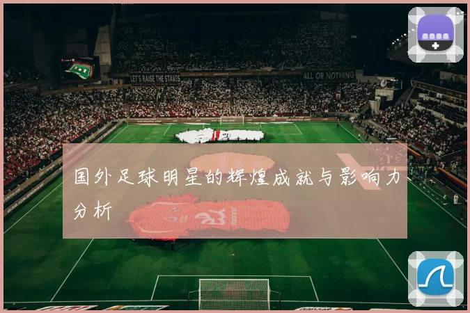 国外足球明星的辉煌成就与影响力分析