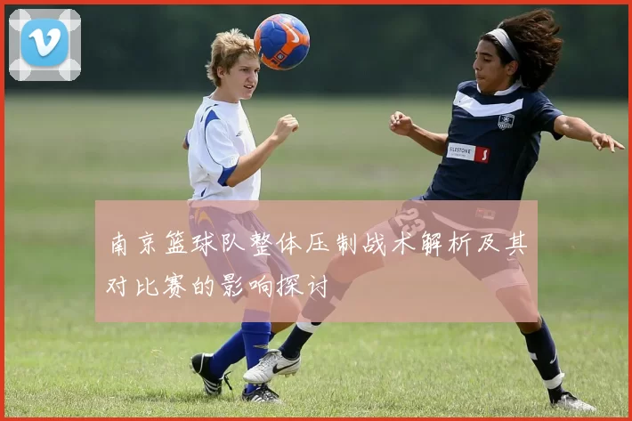 南京篮球队整体压制战术解析及其对比赛的影响探讨