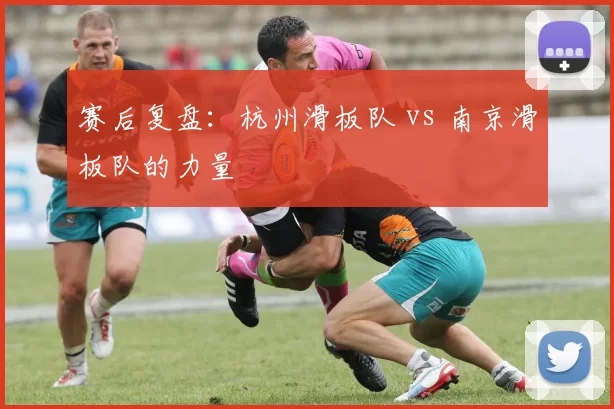 赛后复盘：杭州滑板队 vs 南京滑板队的力量
