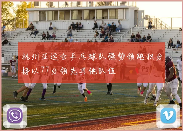 杭州亚运会乒乓球队强势领跑积分榜以77分领先其他队伍